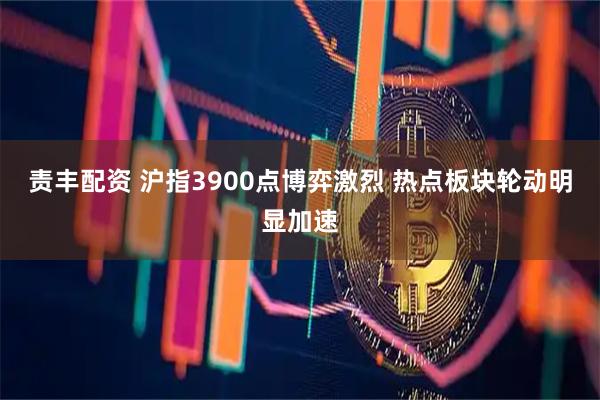 责丰配资 沪指3900点博弈激烈 热点板块轮动明显加速