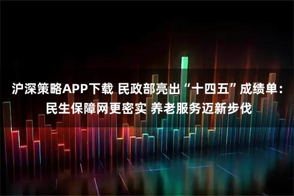 沪深策略APP下载 民政部亮出“十四五”成绩单： 民生保障网更密实 养老服务迈新步伐