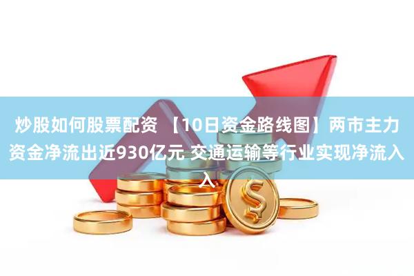 炒股如何股票配资 【10日资金路线图】两市主力资金净流出近930亿元 交通运输等行业实现净流入