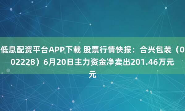低息配资平台APP下载 股票行情快报：合兴包装（002228）6月20日主力资金净卖出201.46万元