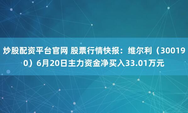 炒股配资平台官网 股票行情快报：维尔利（300190）6月20日主力资金净买入33.01万元