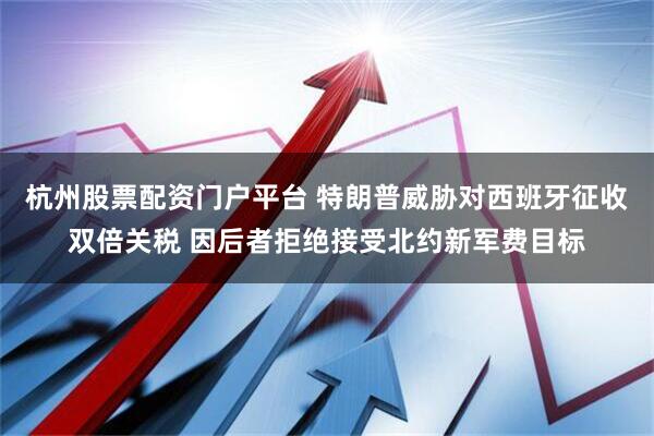 杭州股票配资门户平台 特朗普威胁对西班牙征收双倍关税 因后者拒绝接受北约新军费目标