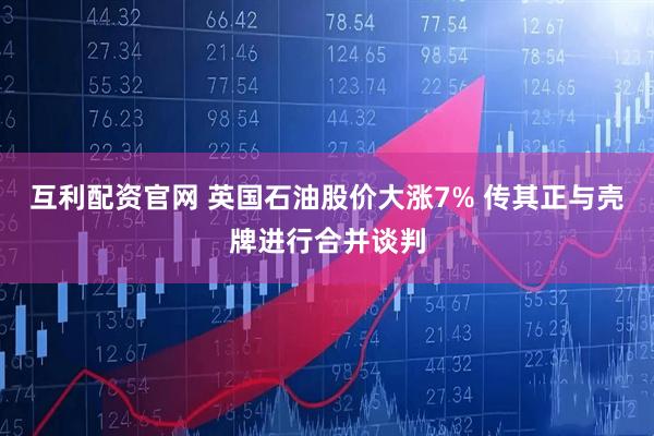 互利配资官网 英国石油股价大涨7% 传其正与壳牌进行合并谈判