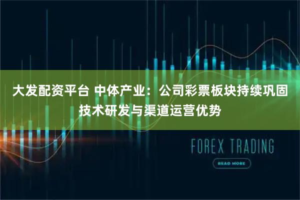 大发配资平台 中体产业：公司彩票板块持续巩固技术研发与渠道运营优势