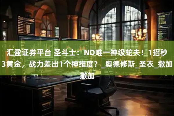 汇盈证券平台 圣斗士：ND唯一神级蛇夫！1招秒3黄金，战力差出1个神维度？_奥德修斯_圣衣_撒加