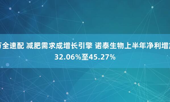 万全速配 减肥需求成增长引擎 诺泰生物上半年净利增加32.06%至45.27%