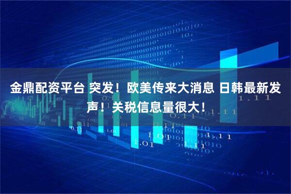 金鼎配资平台 突发！欧美传来大消息 日韩最新发声！关税信息量很大！