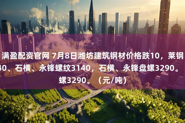 满盈配资官网 7月8日潍坊建筑钢材价格跌10，莱钢螺纹3140、石横、永锋螺纹3140，石横、永锋盘螺3290。（元/吨）