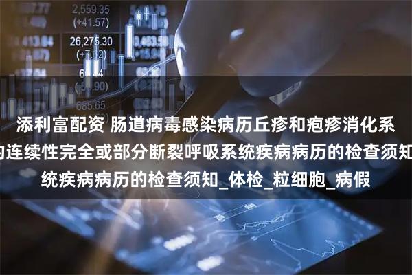 添利富配资 肠道病毒感染病历丘疹和疱疹消化系统骨折是指骨结构的连续性完全或部分断裂呼吸系统疾病病历的检查须知_体检_粒细胞_病假