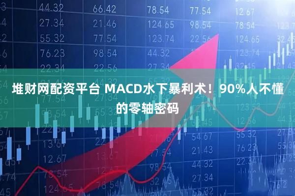 堆财网配资平台 MACD水下暴利术！90%人不懂的零轴密码