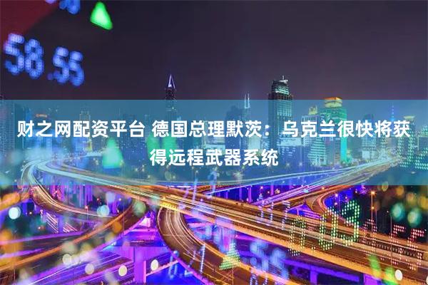 财之网配资平台 德国总理默茨：乌克兰很快将获得远程武器系统