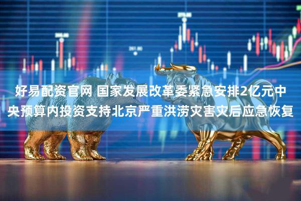 好易配资官网 国家发展改革委紧急安排2亿元中央预算内投资支持北京严重洪涝灾害灾后应急恢复