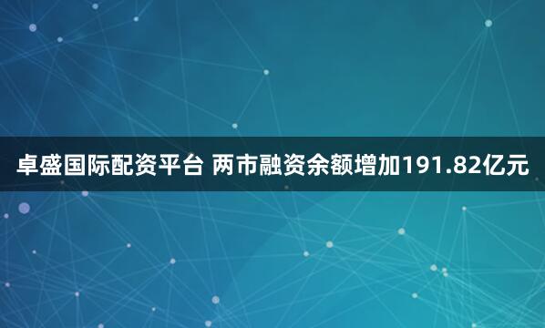 卓盛国际配资平台 两市融资余额增加191.82亿元