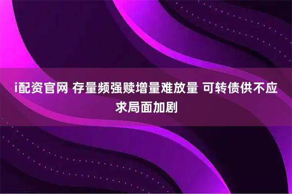 i配资官网 存量频强赎增量难放量 可转债供不应求局面加剧