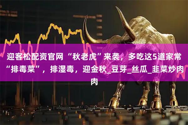 迎客松配资官网 “秋老虎”来袭，多吃这5道家常“排毒菜”，排湿毒，迎金秋_豆芽_丝瓜_韭菜炒肉