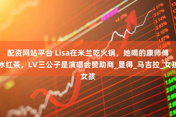 配资网站平台 Lisa在米兰吃火锅，她喝的康师傅冰红茶，LV三公子是演唱会赞助商_显得_马吉拉_女孩