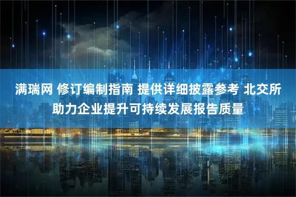 满瑞网 修订编制指南 提供详细披露参考 北交所助力企业提升可持续发展报告质量