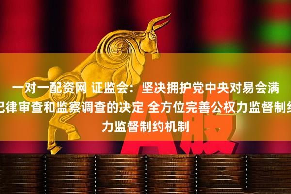 一对一配资网 证监会：坚决拥护党中央对易会满进行纪律审查和监察调查的决定 全方位完善公权力监督制约机制