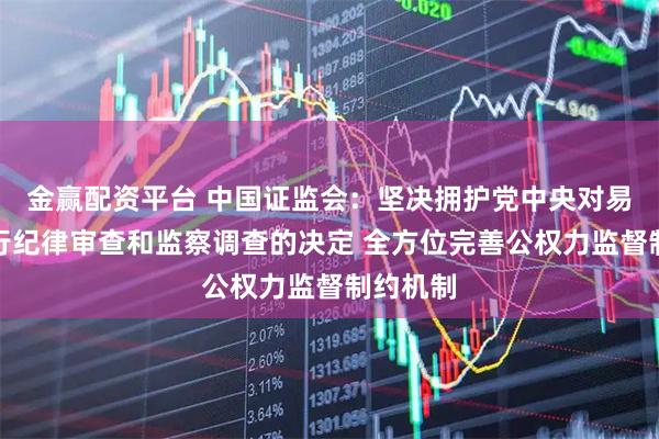 金赢配资平台 中国证监会：坚决拥护党中央对易会满进行纪律审查和监察调查的决定 全方位完善公权力监督制约机制