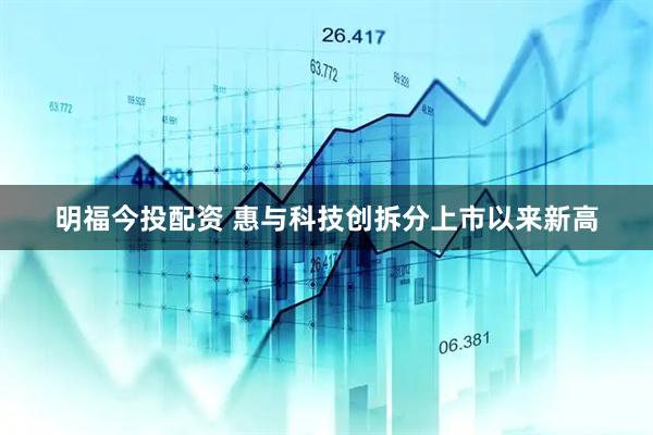 明福今投配资 惠与科技创拆分上市以来新高