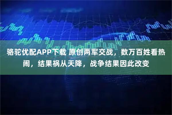 骆驼优配APP下载 原创两军交战，数万百姓看热闹，结果祸从天降，战争结果因此改变
