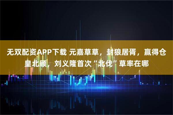 无双配资APP下载 元嘉草草，封狼居胥，赢得仓皇北顾，刘义隆首次“北伐”草率在哪