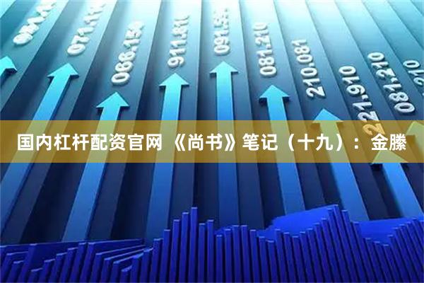 国内杠杆配资官网 《尚书》笔记（十九）：金縢
