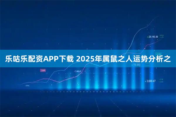 乐咕乐配资APP下载 2025年属鼠之人运势分析之