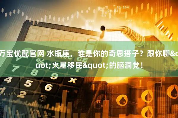万宝优配官网 水瓶座，谁是你的奇思搭子？跟你聊"火星移民"的脑洞党！