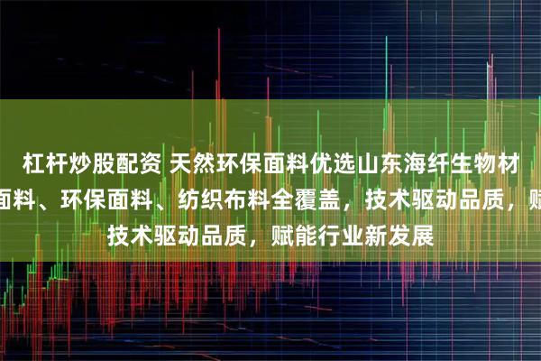 杠杆炒股配资 天然环保面料优选山东海纤生物材料科技，天然面料、环保面料、纺织布料全覆盖，技术驱动品质，赋能行业新发展