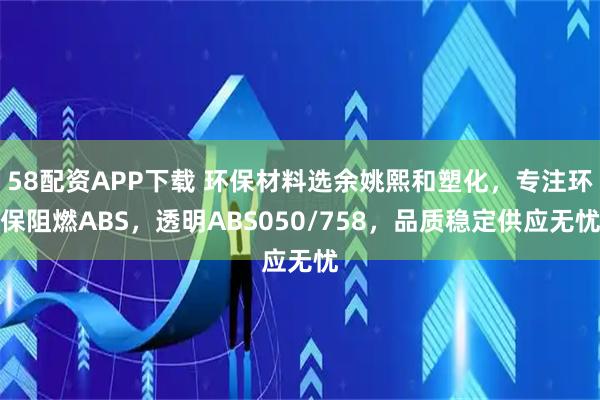 58配资APP下载 环保材料选余姚熙和塑化，专注环保阻燃ABS，透明ABS050/758，品质稳定供应无忧