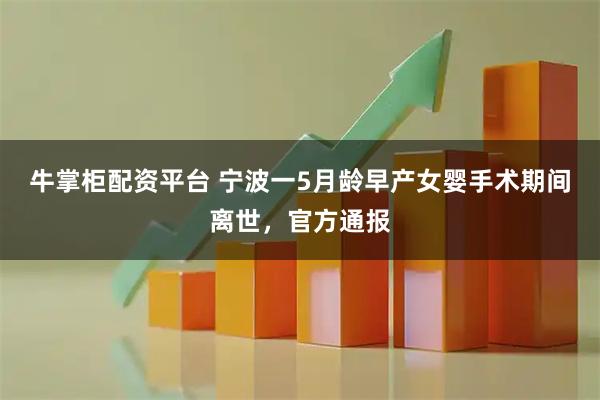 牛掌柜配资平台 宁波一5月龄早产女婴手术期间离世，官方通报