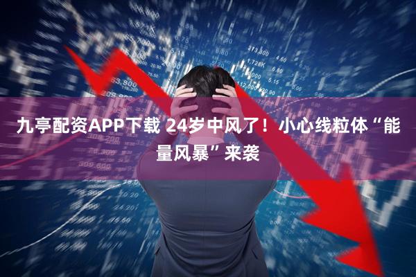 九亭配资APP下载 24岁中风了！小心线粒体“能量风暴”来袭