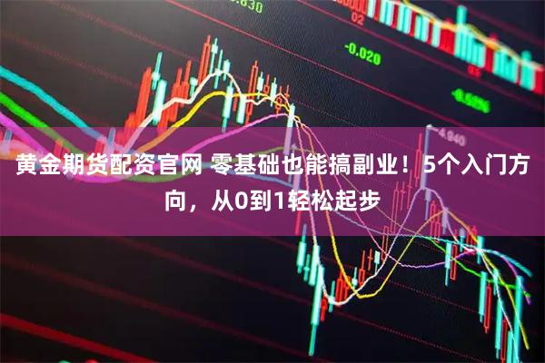 黄金期货配资官网 零基础也能搞副业！5个入门方向，从0到1轻松起步