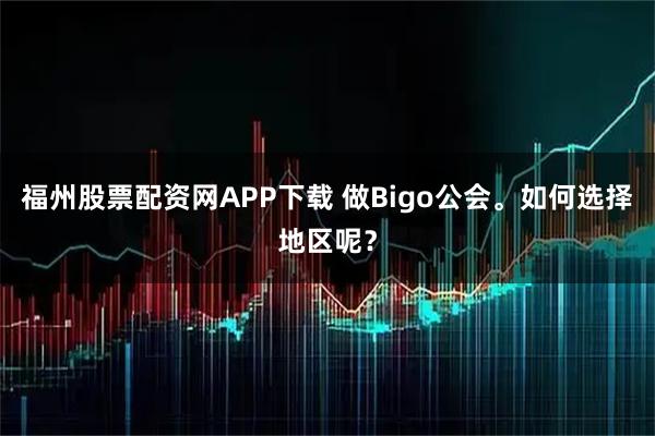福州股票配资网APP下载 做Bigo公会。如何选择地区呢？