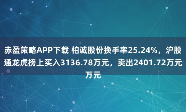 赤盈策略APP下载 柏诚股份换手率25.24%，沪股通龙虎榜上买入3136.78万元，卖出2401.72万元