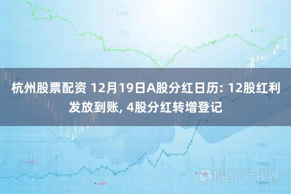 杭州股票配资 12月19日A股分红日历: 12股红利发放到账, 4股分红转增登记