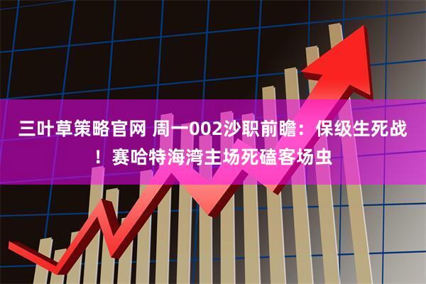三叶草策略官网 周一002沙职前瞻：保级生死战！赛哈特海湾主场死磕客场虫