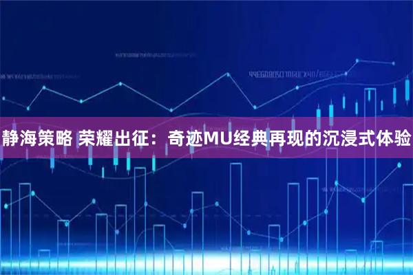 静海策略 荣耀出征：奇迹MU经典再现的沉浸式体验