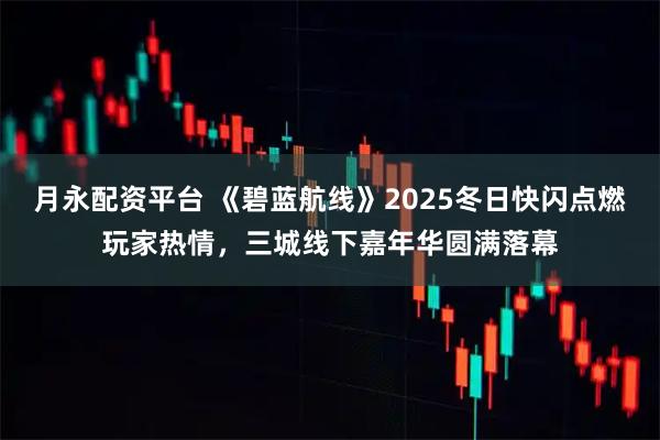 月永配资平台 《碧蓝航线》2025冬日快闪点燃玩家热情，三城线下嘉年华圆满落幕