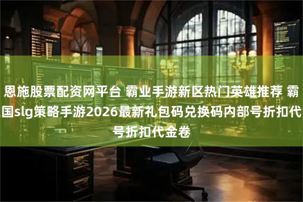 恩施股票配资网平台 霸业手游新区热门英雄推荐 霸业三国slg策略手游2026最新礼包码兑换码内部号折扣代金卷