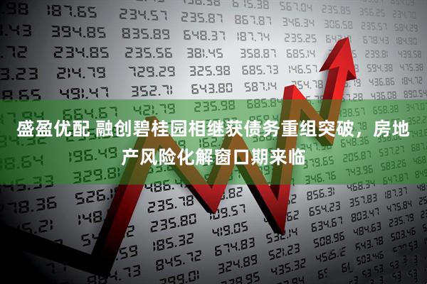 盛盈优配 融创碧桂园相继获债务重组突破，房地产风险化解窗口期来临