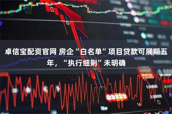 卓信宝配资官网 房企“白名单”项目贷款可展期五年，“执行细则”未明确