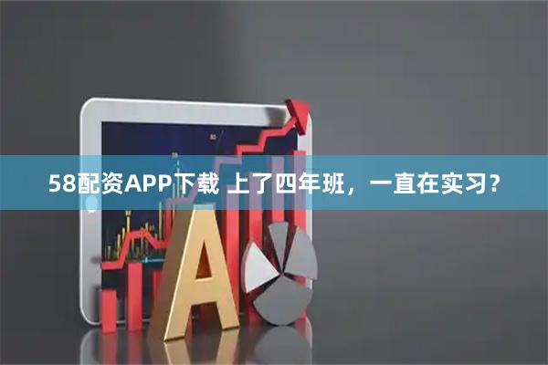 58配资APP下载 上了四年班，一直在实习？