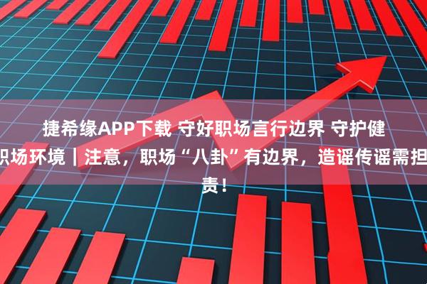 捷希缘APP下载 守好职场言行边界 守护健康职场环境｜注意，职场“八卦”有边界，造谣传谣需担责！