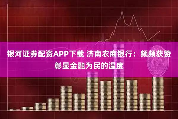 银河证券配资APP下载 济南农商银行：频频获赞彰显金融为民的温度