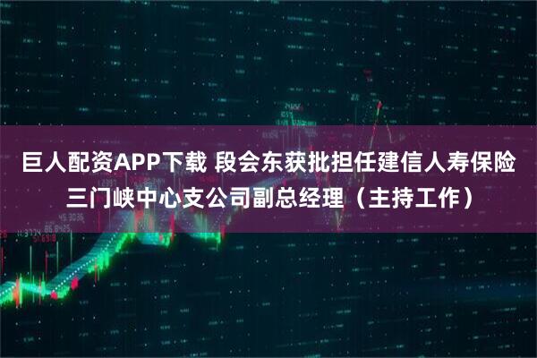 巨人配资APP下载 段会东获批担任建信人寿保险三门峡中心支公司副总经理（主持工作）