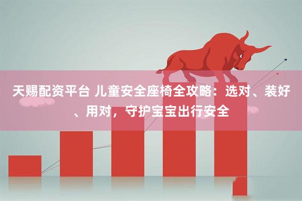 天赐配资平台 儿童安全座椅全攻略：选对、装好、用对，守护宝宝出行安全