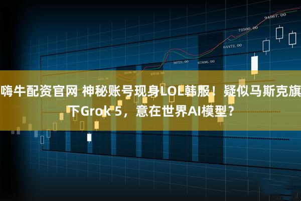 嗨牛配资官网 神秘账号现身LOL韩服！疑似马斯克旗下Grok 5，意在世界AI模型？