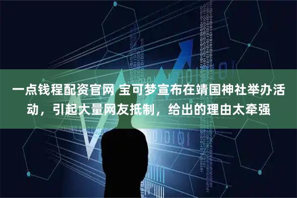 一点钱程配资官网 宝可梦宣布在靖国神社举办活动，引起大量网友抵制，给出的理由太牵强